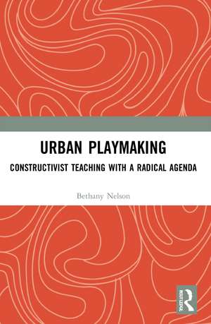 Urban Playmaking: Constructivist Teaching with a Radical Agenda de Bethany Nelson