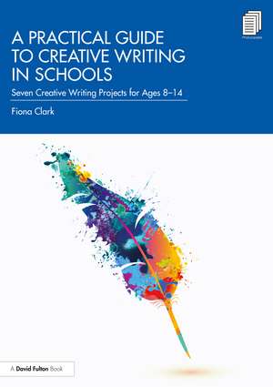 A Practical Guide to Creative Writing in Schools: Seven Creative Writing Projects for Ages 8-14 de Fiona Clark