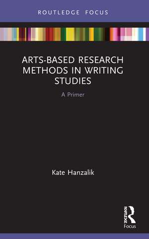 Arts-Based Research Methods in Writing Studies: A Primer de Kate Hanzalik