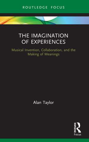 The Imagination of Experiences: Musical Invention, Collaboration, and the Making of Meanings de Alan Taylor