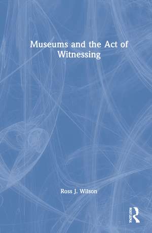 Museums and the Act of Witnessing de Ross J. Wilson