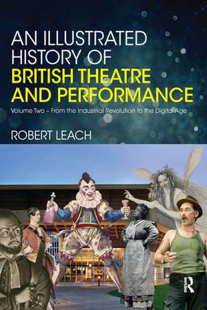 An Illustrated History of British Theatre and Performance: Volume Two - From the Industrial Revolution to the Digital Age de Robert Leach