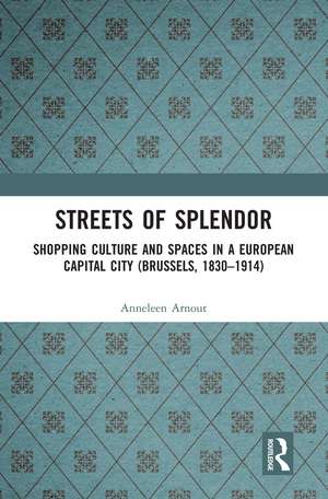 Streets of Splendor: Shopping Culture and Spaces in a European Capital City (Brussels, 1830-1914) de Anneleen Arnout