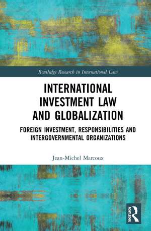 International Investment Law and Globalization: Foreign Investment, Responsibilities and Intergovernmental Organizations de Jean-Michel Marcoux