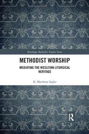 Methodist Worship: Mediating the Wesleyan Liturgical Heritage de R. Matthew Sigler