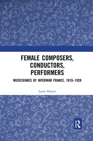 Female Composers, Conductors, Performers: Musiciennes of Interwar France, 1919-1939 de Laura Hamer