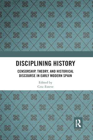 Disciplining History: Censorship, Theory and Historical Discourse in Early Modern Spain de Cesc Esteve