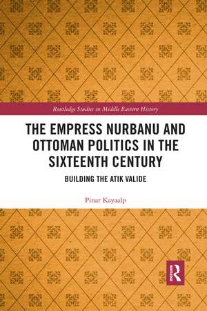 The Empress Nurbanu and Ottoman Politics in the Sixteenth Century: Building the Atik Valide de Pinar Kayaalp