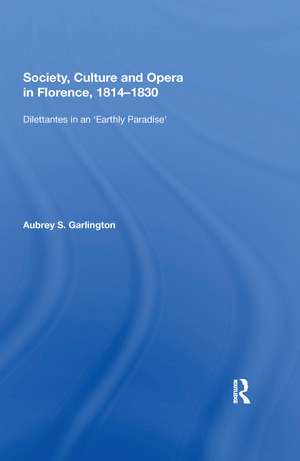 Society, Culture and Opera in Florence, 1814-1830: Dilettantes in an "Earthly Paradise" de Aubrey S. Garlington