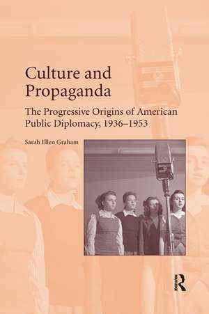 Culture and Propaganda: The Progressive Origins of American Public Diplomacy, 1936-1953 de Sarah Ellen Graham