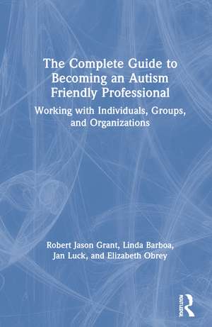 The Complete Guide to Becoming an Autism Friendly Professional: Working with Individuals, Groups, and Organizations de Robert Jason Grant