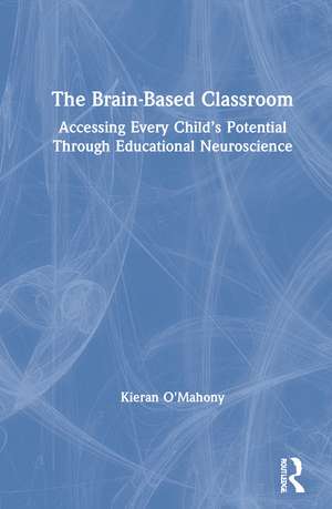 The Brain-Based Classroom: Accessing Every Child’s Potential Through Educational Neuroscience de Kieran O'Mahony