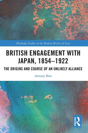 British Engagement with Japan, 1854–1922: The Origins and Course of an Unlikely Alliance de Antony Best