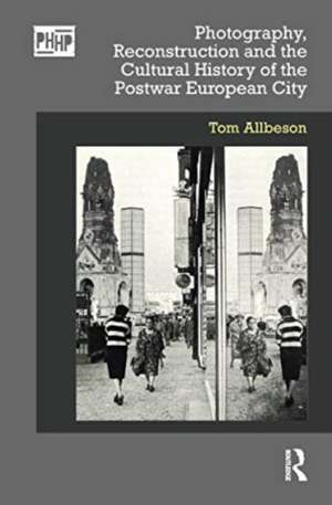 Photography, Reconstruction and the Cultural History of the Postwar European City de Tom Allbeson