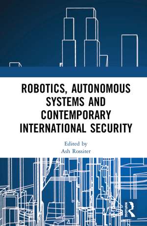 Robotics, Autonomous Systems and Contemporary International Security de Ash Rossiter