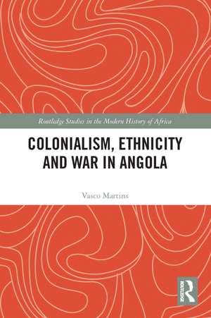 Colonialism, Ethnicity and War in Angola de Vasco Martins