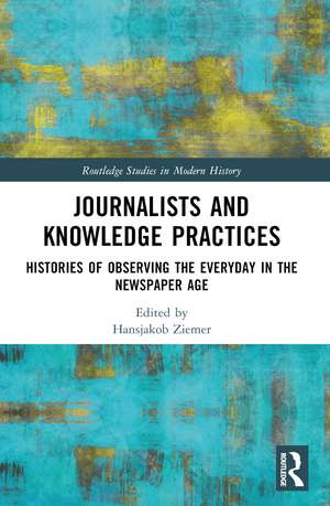 Journalists and Knowledge Practices: Histories of Observing the Everyday in the Newspaper Age de Hansjakob Ziemer