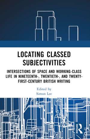 Locating Classed Subjectivities: Intersections of Space and Working-Class Life in Nineteenth-, Twentieth-, and Twenty-First-Century British Writing de Simon Lee