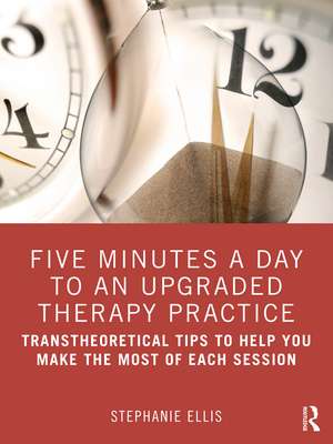 Five Minutes a Day to an Upgraded Therapy Practice: Transtheoretical Tips to Help You Make the Most of Each Session de Stephanie Ellis