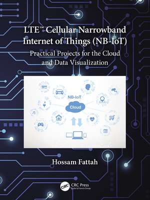 LTE Cellular Narrowband Internet of Things (NB-IoT): Practical Projects for the Cloud and Data Visualization de Hossam Fattah