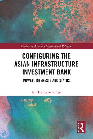 Configuring the Asian Infrastructure Investment Bank: Power, Interests and Status de Ian Tsung-Yen Chen