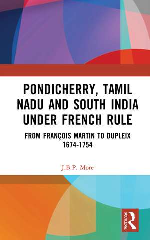 Pondicherry, Tamil Nadu and South India under French Rule: From François Martin to Dupleix 1674-1754 de J.B.P. More