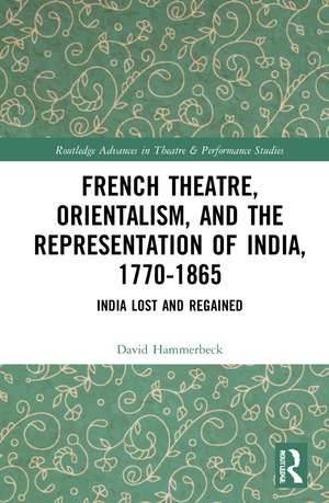 French Theatre, Orientalism, and the Representation of India, 1770-1865: India Lost and Regained de David Hammerbeck