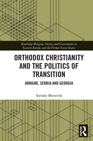 Orthodox Christianity and the Politics of Transition: Ukraine, Serbia and Georgia de Tornike Metreveli