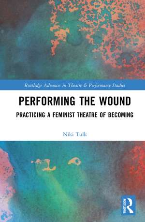 Performing the Wound: Practicing a Feminist Theatre of Becoming de Niki Tulk