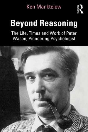 Beyond Reasoning: The Life, Times and Work of Peter Wason, Pioneering Psychologist de Ken Manktelow