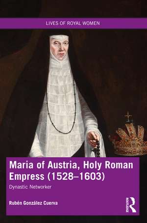 Maria of Austria, Holy Roman Empress (1528-1603): Dynastic Networker de Rubén González Cuerva