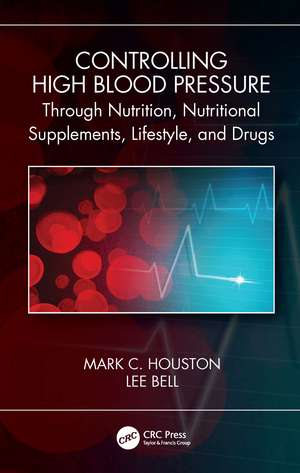 Controlling High Blood Pressure through Nutrition, Nutritional Supplements, Lifestyle, and Drugs de Mark C. Houston