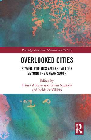 Overlooked Cities: Power, Politics and Knowledge Beyond the Urban South de Hanna A. Ruszczyk