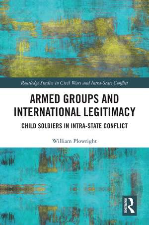 Armed Groups and International Legitimacy: Child Soldiers in Intra-State Conflict de William Plowright