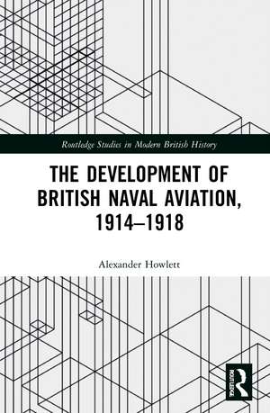 The Development of British Naval Aviation, 1914–1918 de Alexander Howlett