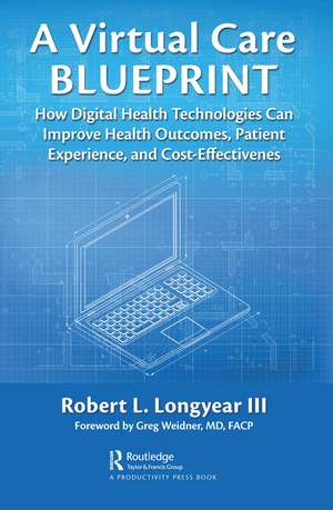 Virtual Care Blueprint: How Digital Health Technologies Can Improve Health Outcomes, Patient Experience, and Cost Effectiveness de Robert Longyear