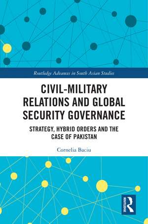 Civil-Military Relations and Global Security Governance: Strategy, Hybrid Orders and the Case of Pakistan de Cornelia Baciu