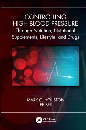 Controlling High Blood Pressure through Nutrition, Nutritional Supplements, Lifestyle, and Drugs de Mark C. Houston