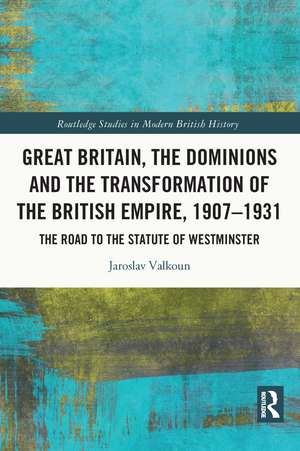 Great Britain, the Dominions and the Transformation of the British Empire, 1907–1931: The Road to the Statute of Westminster de Jaroslav Valkoun