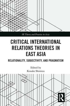 Critical International Relations Theories in East Asia: Relationality, Subjectivity, and Pragmatism de Kosuke Shimizu