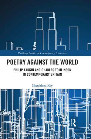 Poetry Against the World: Philip Larkin and Charles Tomlinson in Contemporary Britain de Magdalena Kay