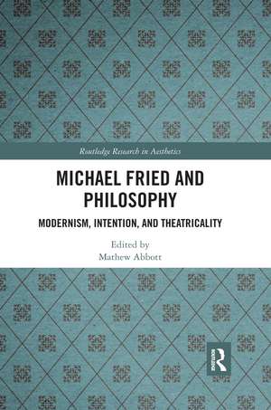 Michael Fried and Philosophy: Modernism, Intention, and Theatricality de Mathew Abbott