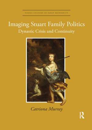 Imaging Stuart Family Politics: Dynastic Crisis and Continuity de Catriona Murray