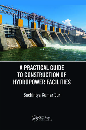 A Practical Guide to Construction of Hydropower Facilities de Suchintya Kumar Sur