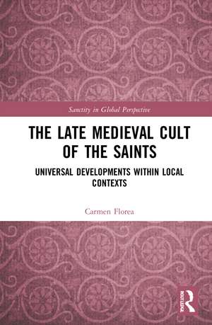 The Late Medieval Cult of the Saints: Universal Developments within Local Contexts de Carmen Florea