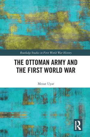 The Ottoman Army and the First World War de Mesut Uyar