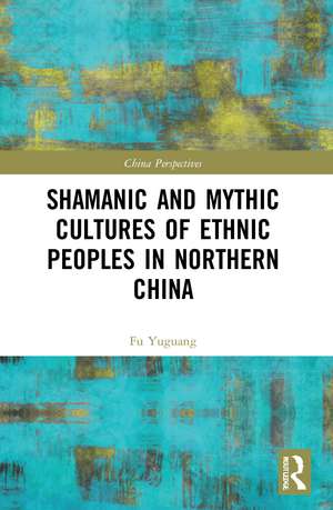 Shamanic and Mythic Cultures of Ethnic Peoples in Northern China de Fu Yuguang