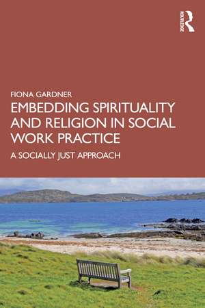 Embedding Spirituality and Religion in Social Work Practice: A Socially Just Approach de Fiona Gardner