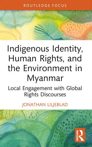 Indigenous Identity, Human Rights, and the Environment in Myanmar: Local Engagement with Global Rights Discourses de Jonathan Liljeblad