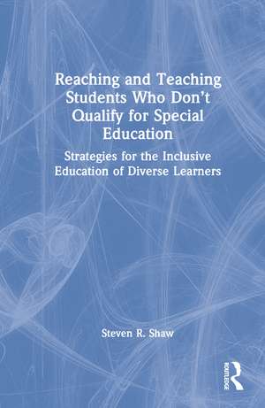 Reaching and Teaching Students Who Don’t Qualify for Special Education: Strategies for the Inclusive Education of Diverse Learners de Steven R. Shaw